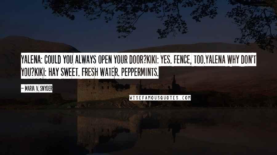 Maria V. Snyder Quotes: Yalena: Could you always open your door?Kiki: Yes. Fence, too.Yalena Why don't you?Kiki: Hay sweet. Fresh water. Peppermints.