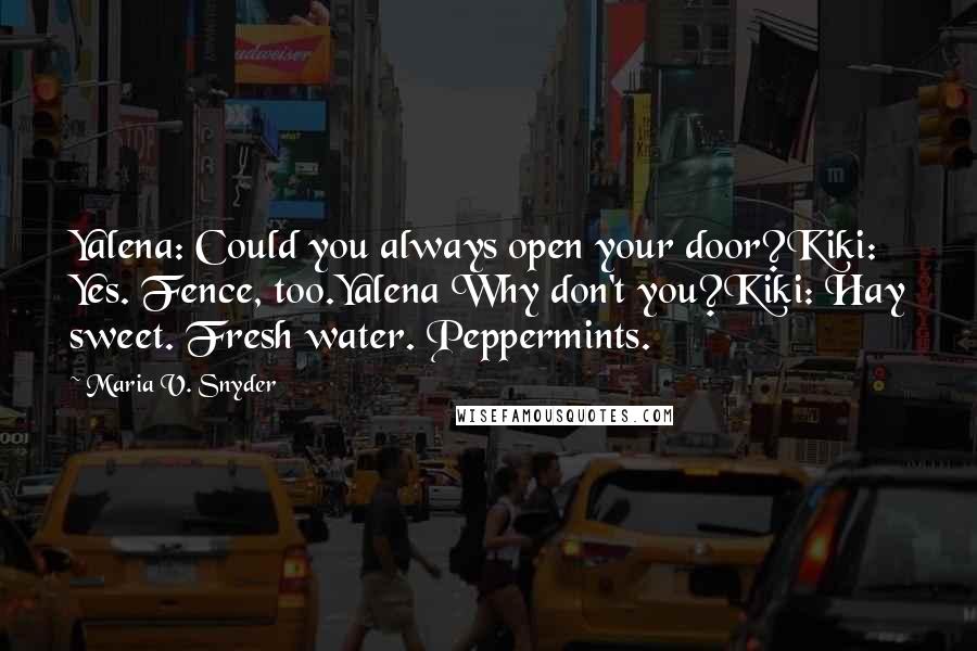 Maria V. Snyder Quotes: Yalena: Could you always open your door?Kiki: Yes. Fence, too.Yalena Why don't you?Kiki: Hay sweet. Fresh water. Peppermints.