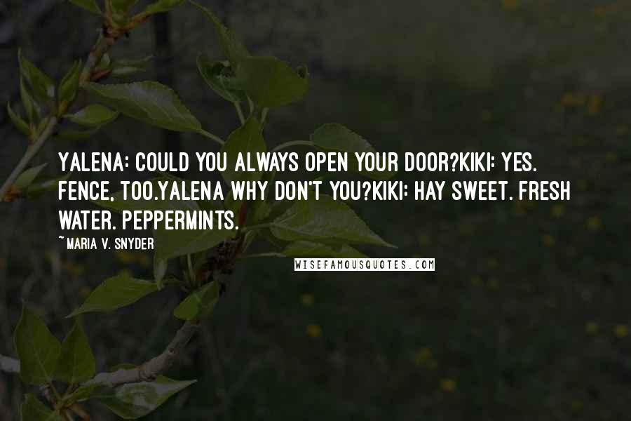 Maria V. Snyder Quotes: Yalena: Could you always open your door?Kiki: Yes. Fence, too.Yalena Why don't you?Kiki: Hay sweet. Fresh water. Peppermints.