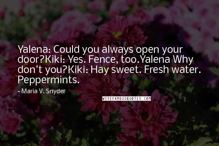 Maria V. Snyder Quotes: Yalena: Could you always open your door?Kiki: Yes. Fence, too.Yalena Why don't you?Kiki: Hay sweet. Fresh water. Peppermints.