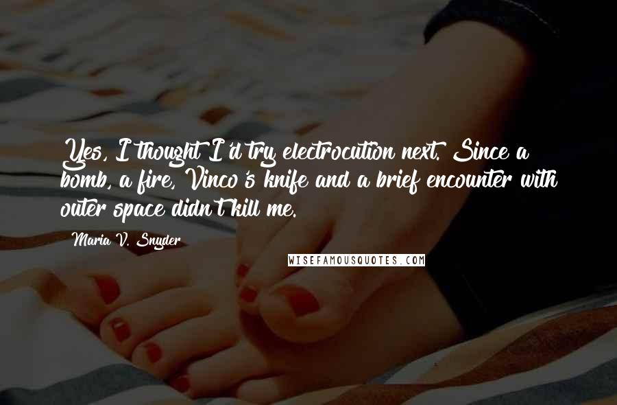 Maria V. Snyder Quotes: Yes, I thought I'd try electrocution next. Since a bomb, a fire, Vinco's knife and a brief encounter with outer space didn't kill me.