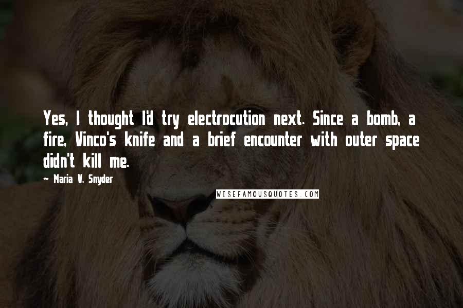 Maria V. Snyder Quotes: Yes, I thought I'd try electrocution next. Since a bomb, a fire, Vinco's knife and a brief encounter with outer space didn't kill me.