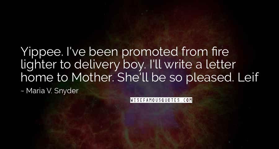 Maria V. Snyder Quotes: Yippee. I've been promoted from fire lighter to delivery boy. I'll write a letter home to Mother. She'll be so pleased. Leif