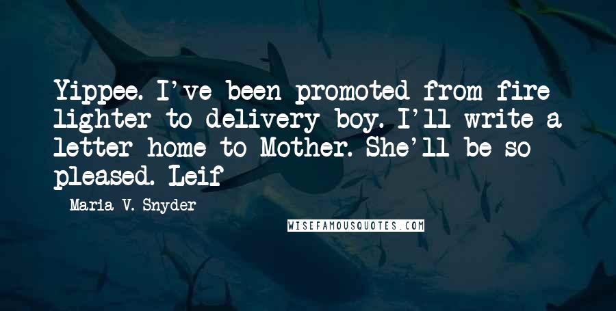 Maria V. Snyder Quotes: Yippee. I've been promoted from fire lighter to delivery boy. I'll write a letter home to Mother. She'll be so pleased. Leif