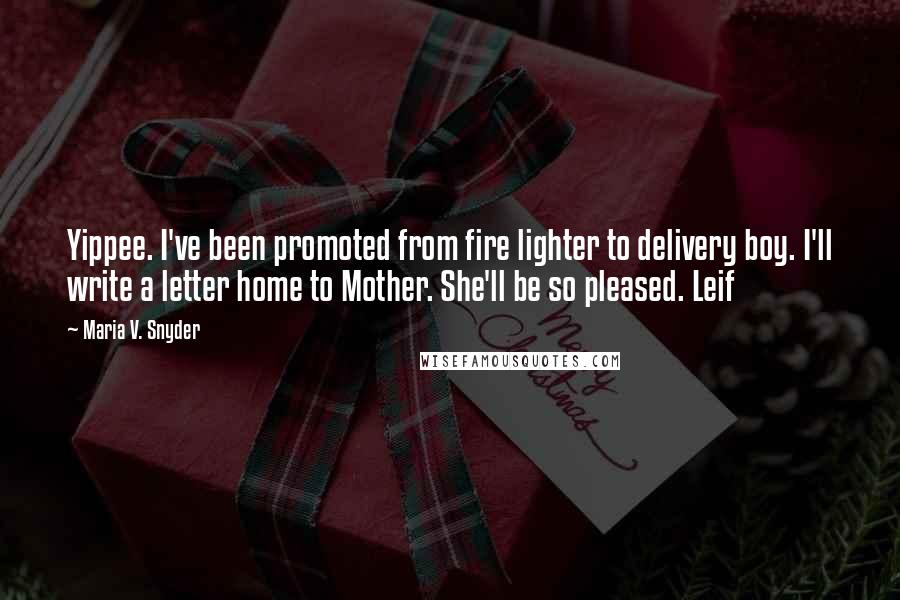 Maria V. Snyder Quotes: Yippee. I've been promoted from fire lighter to delivery boy. I'll write a letter home to Mother. She'll be so pleased. Leif