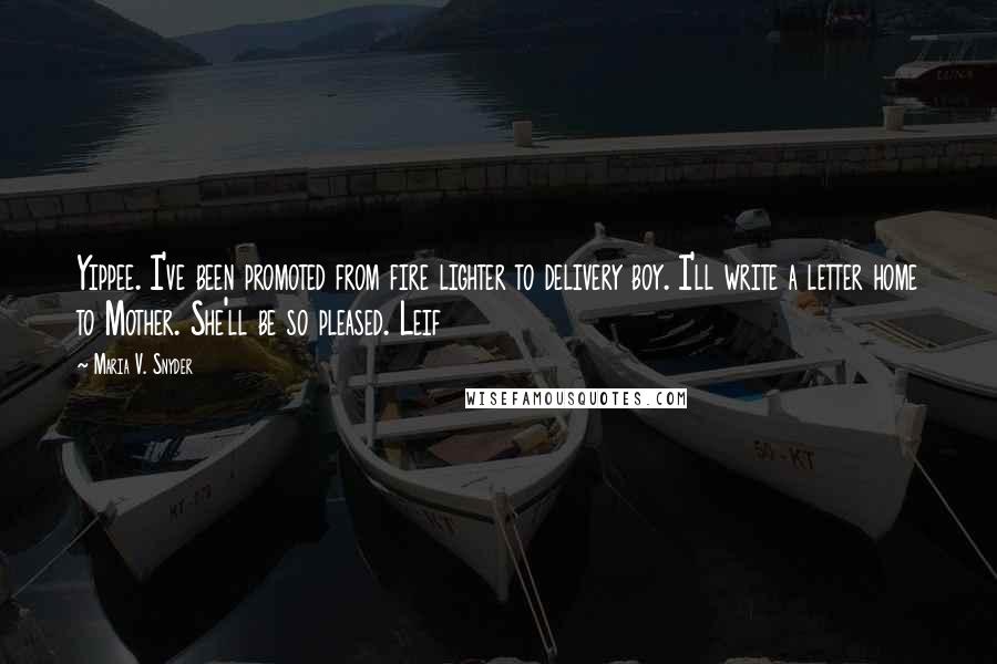Maria V. Snyder Quotes: Yippee. I've been promoted from fire lighter to delivery boy. I'll write a letter home to Mother. She'll be so pleased. Leif