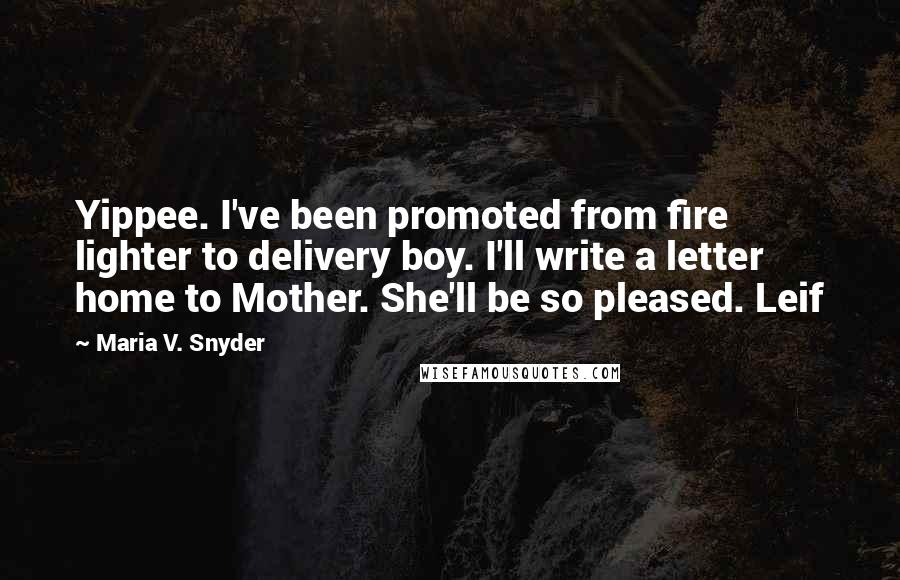 Maria V. Snyder Quotes: Yippee. I've been promoted from fire lighter to delivery boy. I'll write a letter home to Mother. She'll be so pleased. Leif