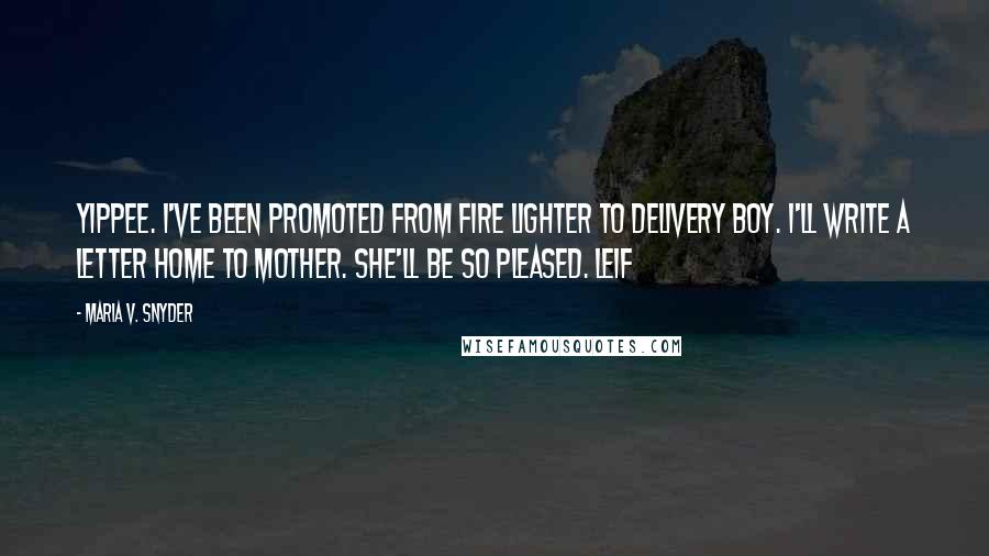 Maria V. Snyder Quotes: Yippee. I've been promoted from fire lighter to delivery boy. I'll write a letter home to Mother. She'll be so pleased. Leif