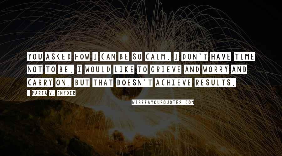 Maria V. Snyder Quotes: You asked how I can be so calm. I don't have time not to be. I would like to grieve and worry and carry on, but that doesn't achieve results.