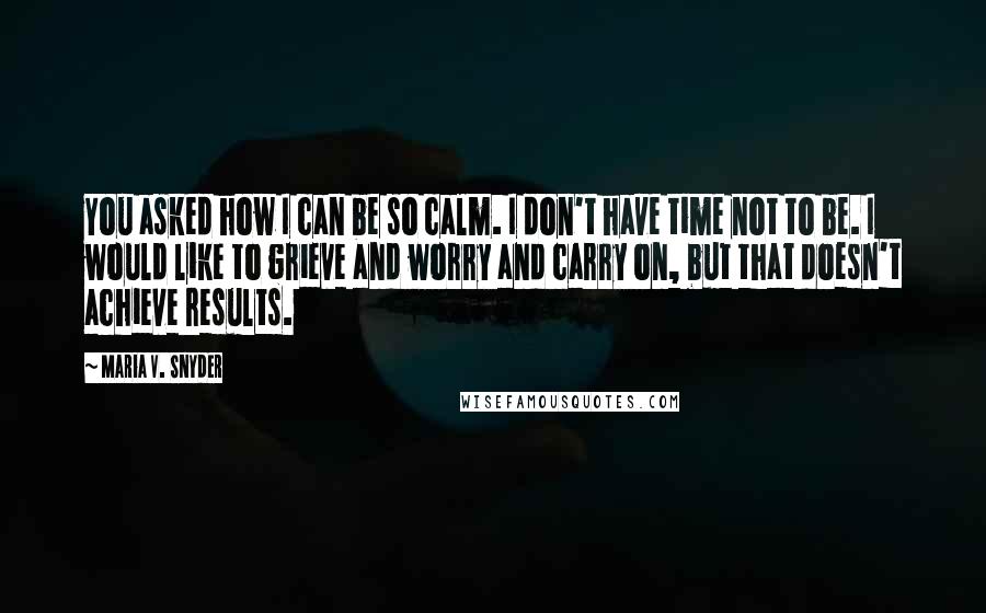 Maria V. Snyder Quotes: You asked how I can be so calm. I don't have time not to be. I would like to grieve and worry and carry on, but that doesn't achieve results.