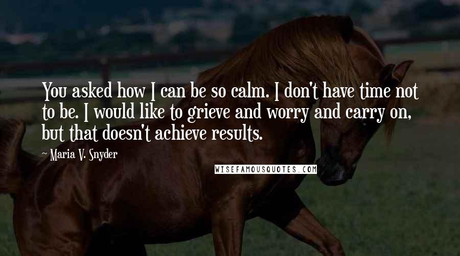 Maria V. Snyder Quotes: You asked how I can be so calm. I don't have time not to be. I would like to grieve and worry and carry on, but that doesn't achieve results.