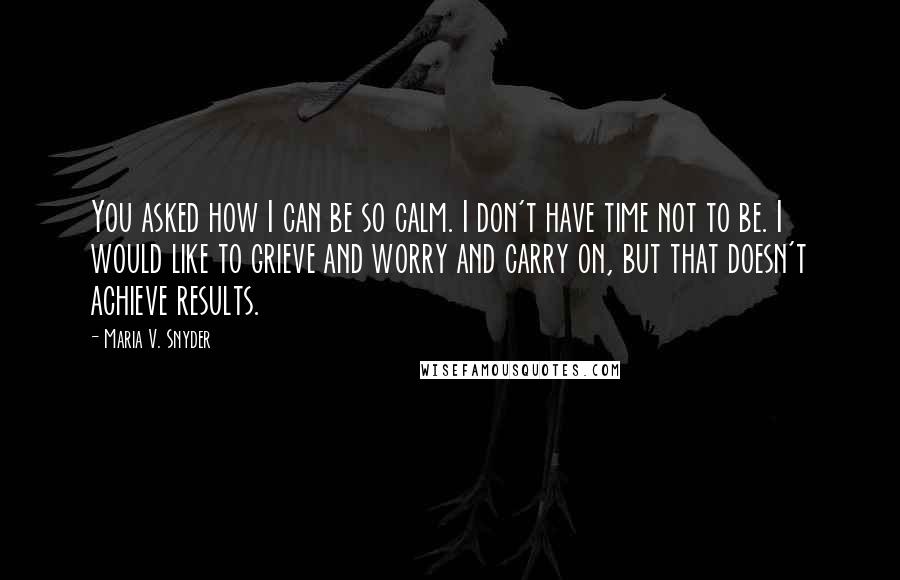 Maria V. Snyder Quotes: You asked how I can be so calm. I don't have time not to be. I would like to grieve and worry and carry on, but that doesn't achieve results.