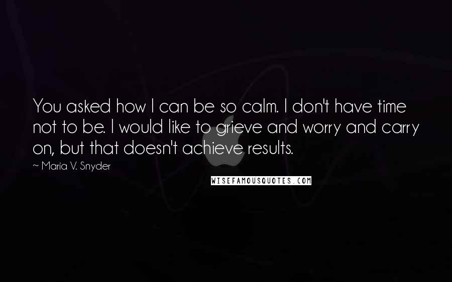 Maria V. Snyder Quotes: You asked how I can be so calm. I don't have time not to be. I would like to grieve and worry and carry on, but that doesn't achieve results.