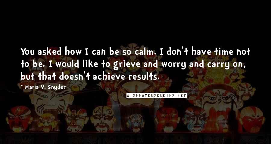 Maria V. Snyder Quotes: You asked how I can be so calm. I don't have time not to be. I would like to grieve and worry and carry on, but that doesn't achieve results.
