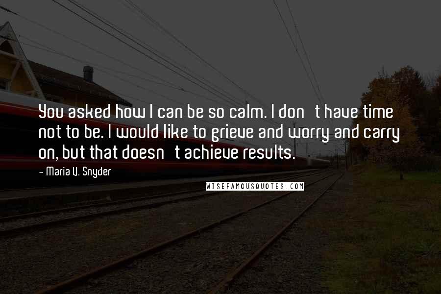 Maria V. Snyder Quotes: You asked how I can be so calm. I don't have time not to be. I would like to grieve and worry and carry on, but that doesn't achieve results.