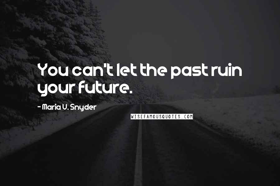 Maria V. Snyder Quotes: You can't let the past ruin your future.