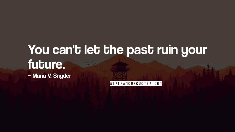 Maria V. Snyder Quotes: You can't let the past ruin your future.