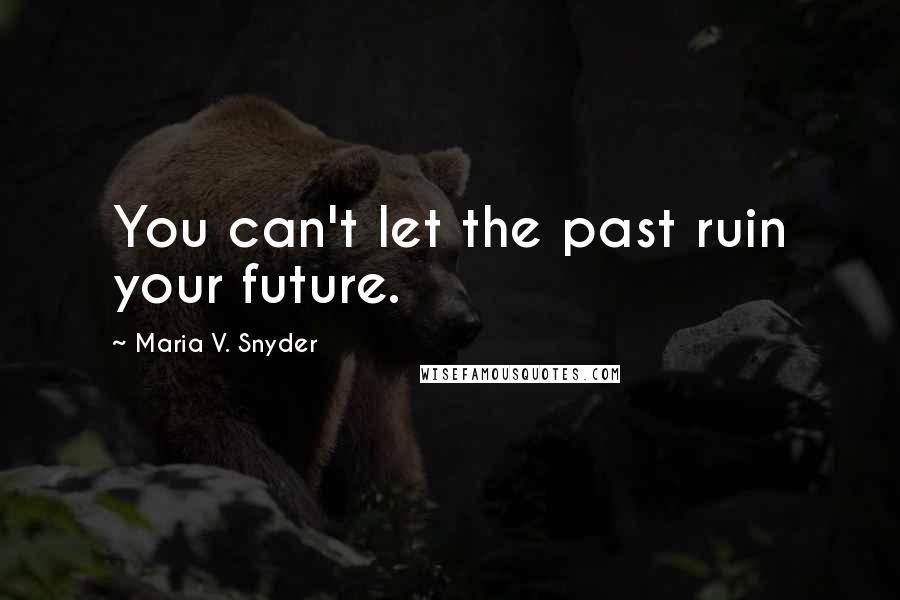 Maria V. Snyder Quotes: You can't let the past ruin your future.