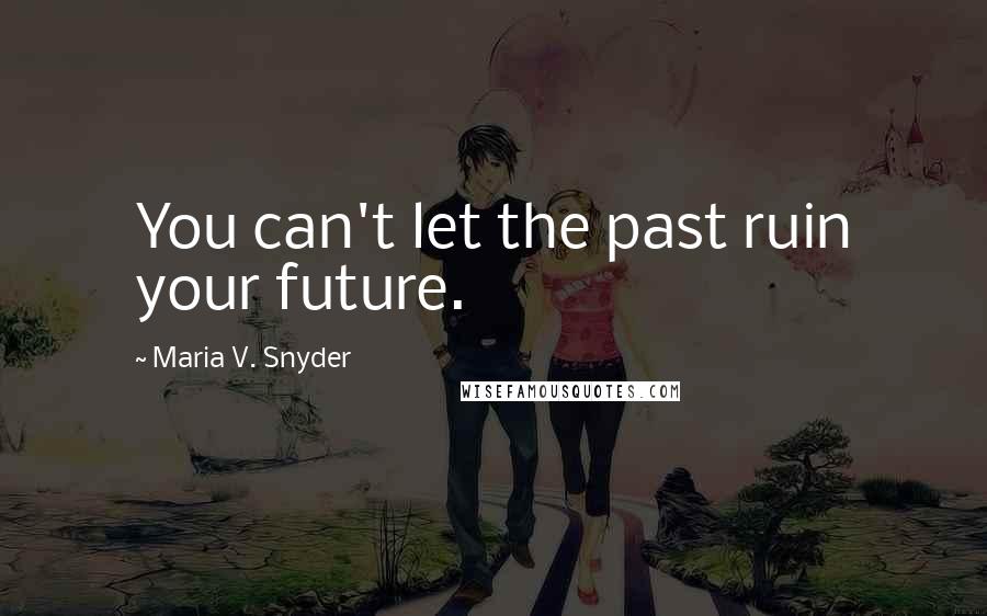 Maria V. Snyder Quotes: You can't let the past ruin your future.