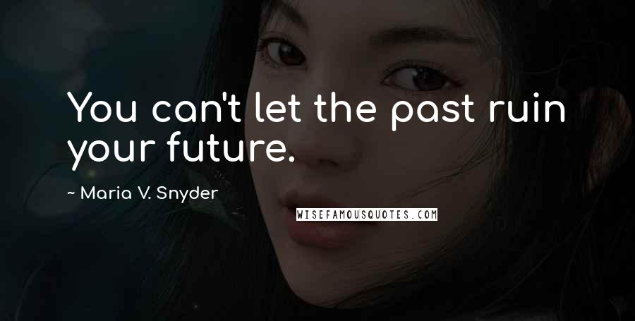 Maria V. Snyder Quotes: You can't let the past ruin your future.