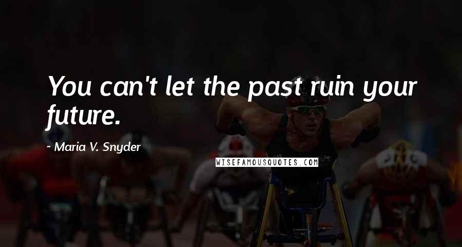 Maria V. Snyder Quotes: You can't let the past ruin your future.