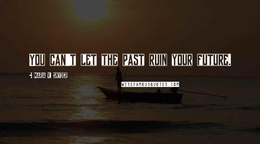 Maria V. Snyder Quotes: You can't let the past ruin your future.