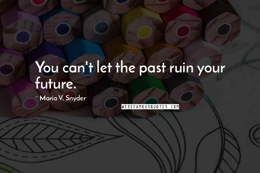 Maria V. Snyder Quotes: You can't let the past ruin your future.