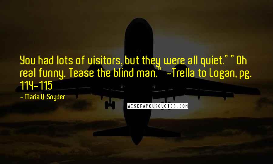 Maria V. Snyder Quotes: You had lots of visitors, but they were all quiet.""Oh real funny. Tease the blind man." ~Trella to Logan, pg. 114-115