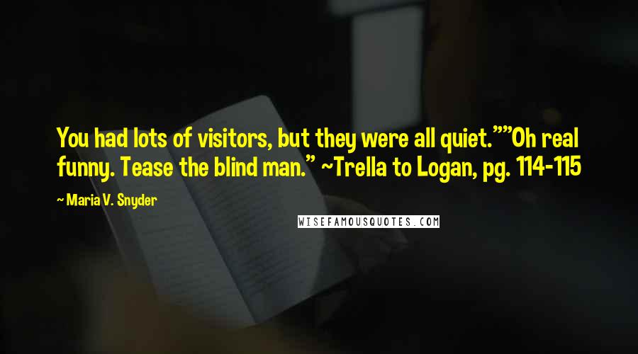Maria V. Snyder Quotes: You had lots of visitors, but they were all quiet.""Oh real funny. Tease the blind man." ~Trella to Logan, pg. 114-115