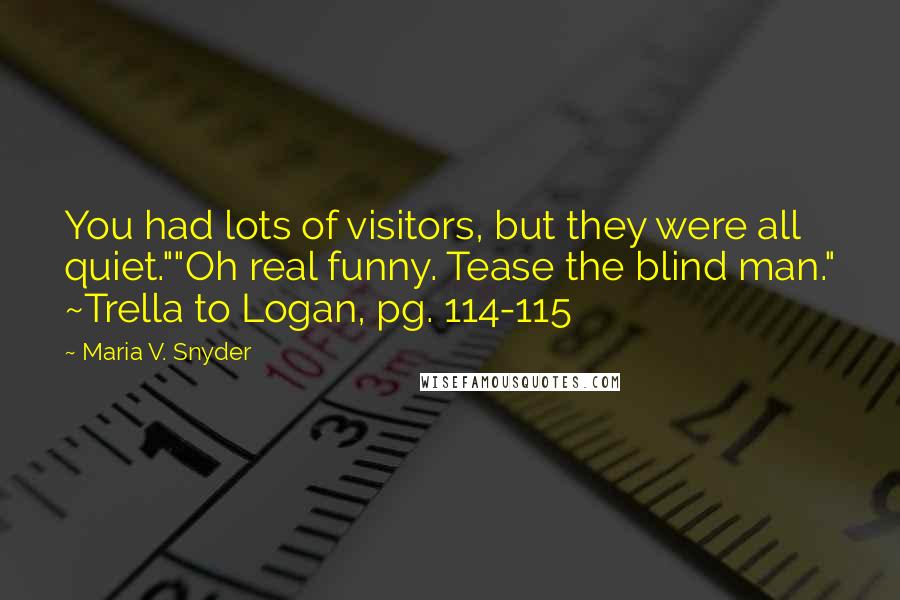 Maria V. Snyder Quotes: You had lots of visitors, but they were all quiet.""Oh real funny. Tease the blind man." ~Trella to Logan, pg. 114-115