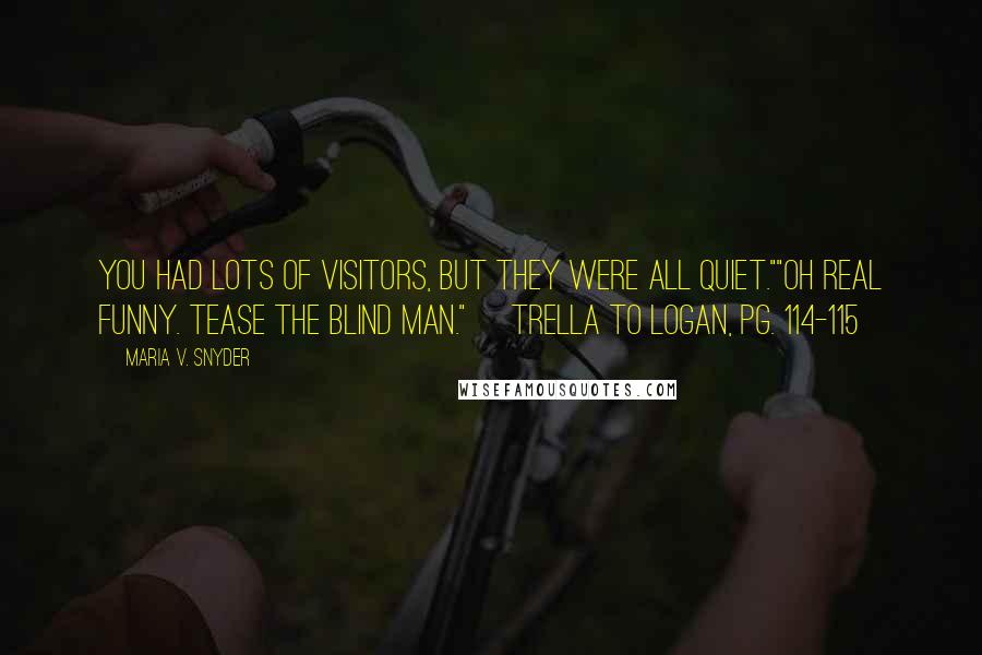 Maria V. Snyder Quotes: You had lots of visitors, but they were all quiet.""Oh real funny. Tease the blind man." ~Trella to Logan, pg. 114-115