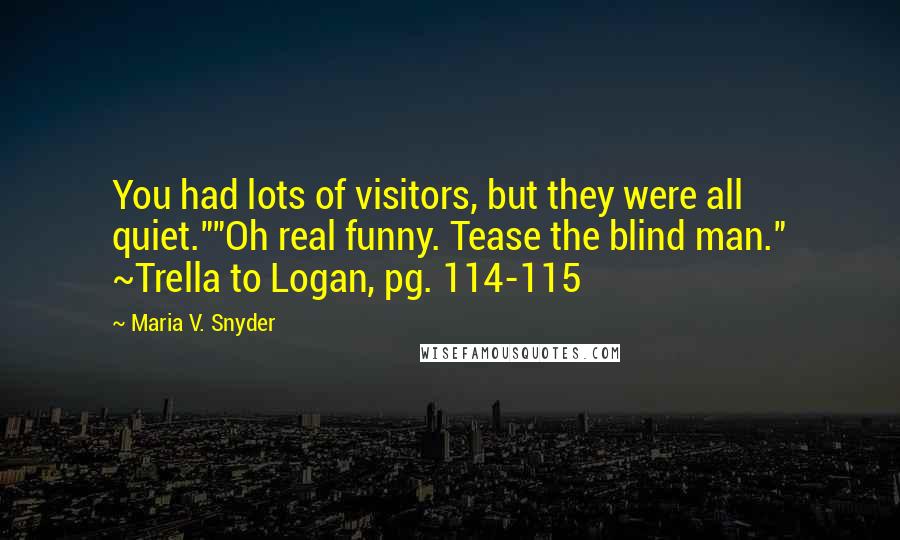 Maria V. Snyder Quotes: You had lots of visitors, but they were all quiet.""Oh real funny. Tease the blind man." ~Trella to Logan, pg. 114-115