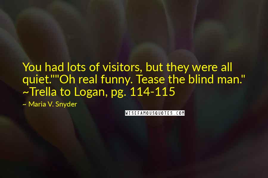 Maria V. Snyder Quotes: You had lots of visitors, but they were all quiet.""Oh real funny. Tease the blind man." ~Trella to Logan, pg. 114-115