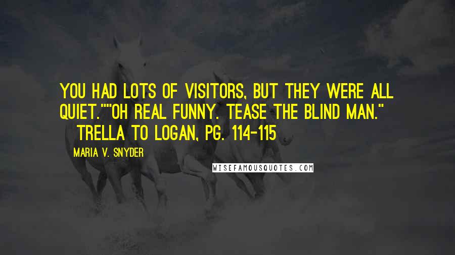 Maria V. Snyder Quotes: You had lots of visitors, but they were all quiet.""Oh real funny. Tease the blind man." ~Trella to Logan, pg. 114-115