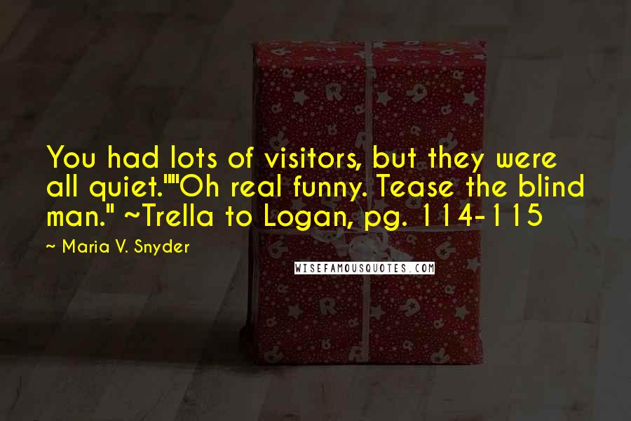 Maria V. Snyder Quotes: You had lots of visitors, but they were all quiet.""Oh real funny. Tease the blind man." ~Trella to Logan, pg. 114-115