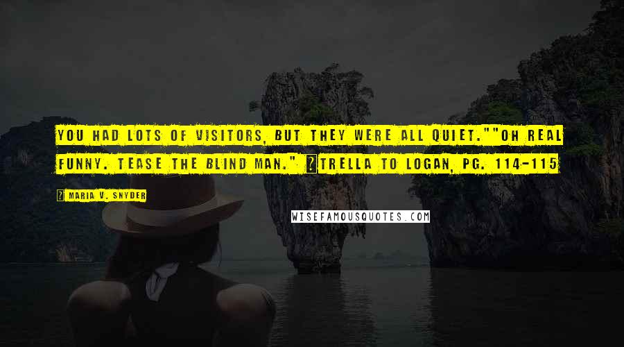 Maria V. Snyder Quotes: You had lots of visitors, but they were all quiet.""Oh real funny. Tease the blind man." ~Trella to Logan, pg. 114-115