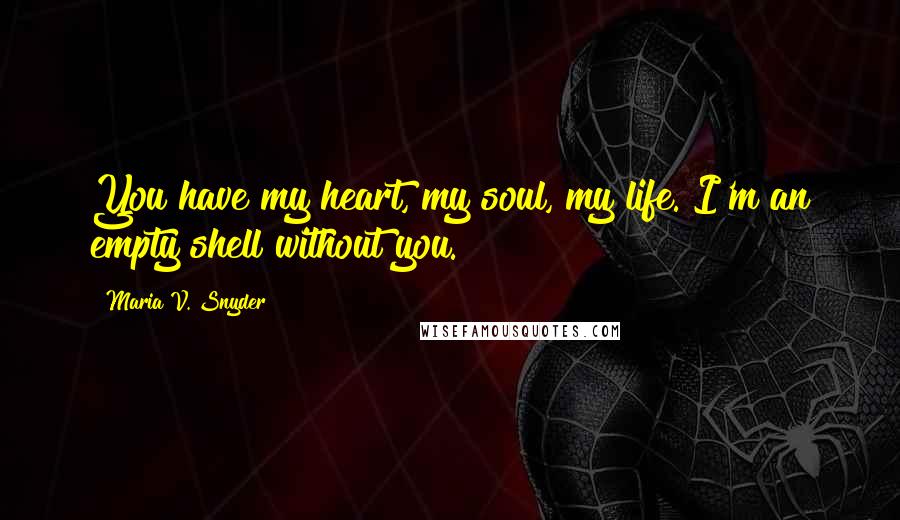 Maria V. Snyder Quotes: You have my heart, my soul, my life. I'm an empty shell without you.