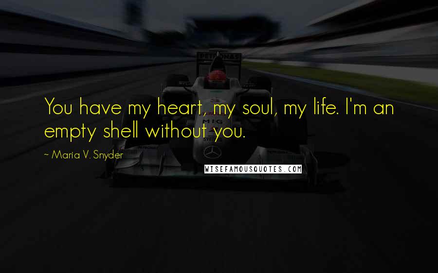 Maria V. Snyder Quotes: You have my heart, my soul, my life. I'm an empty shell without you.