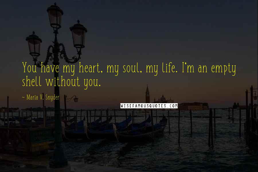 Maria V. Snyder Quotes: You have my heart, my soul, my life. I'm an empty shell without you.