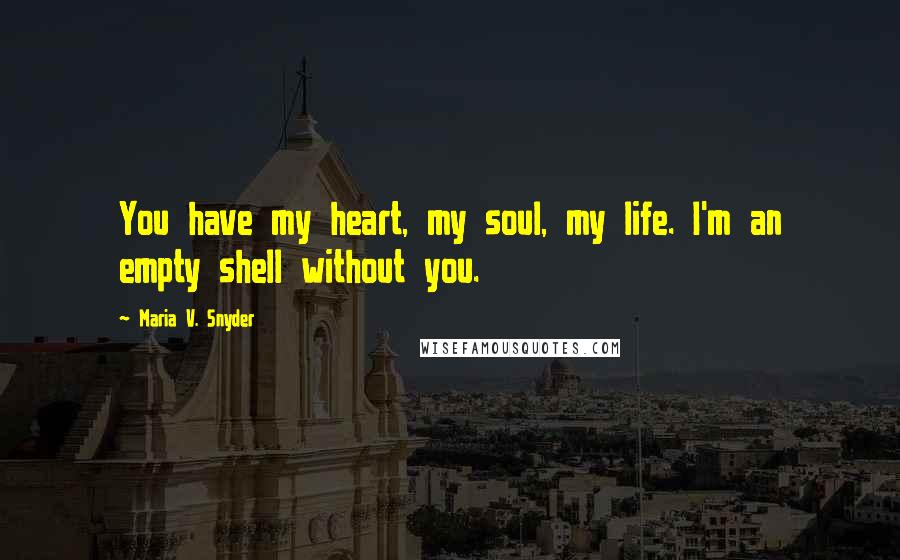 Maria V. Snyder Quotes: You have my heart, my soul, my life. I'm an empty shell without you.