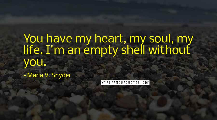 Maria V. Snyder Quotes: You have my heart, my soul, my life. I'm an empty shell without you.