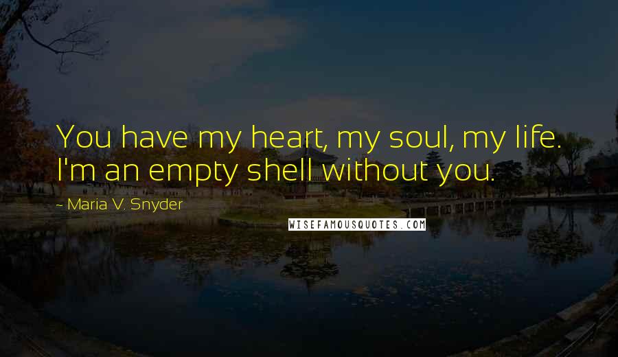 Maria V. Snyder Quotes: You have my heart, my soul, my life. I'm an empty shell without you.