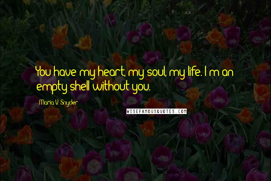 Maria V. Snyder Quotes: You have my heart, my soul, my life. I'm an empty shell without you.