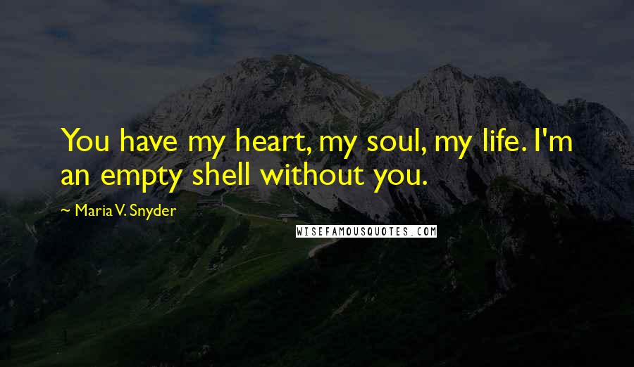 Maria V. Snyder Quotes: You have my heart, my soul, my life. I'm an empty shell without you.