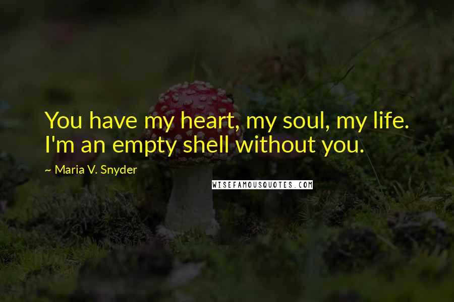 Maria V. Snyder Quotes: You have my heart, my soul, my life. I'm an empty shell without you.