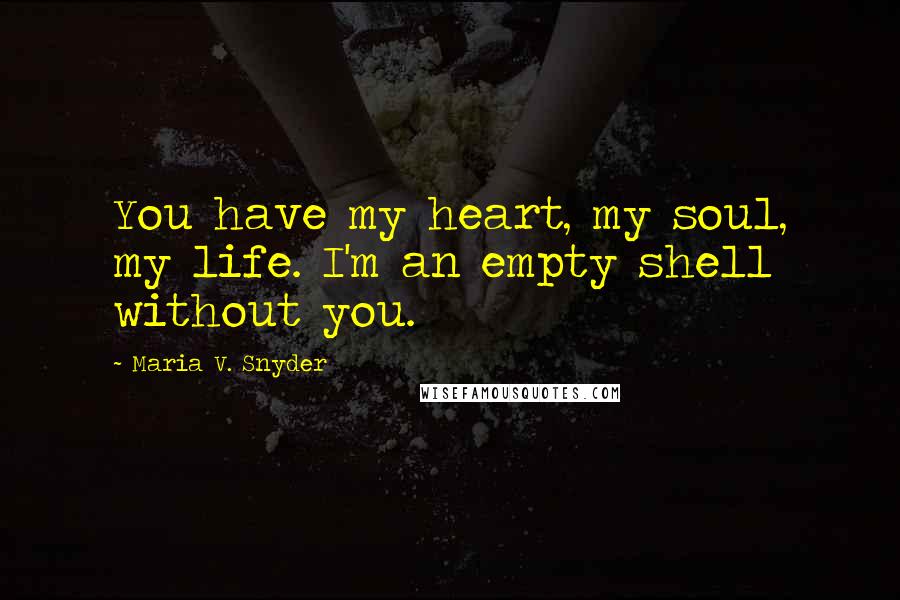 Maria V. Snyder Quotes: You have my heart, my soul, my life. I'm an empty shell without you.