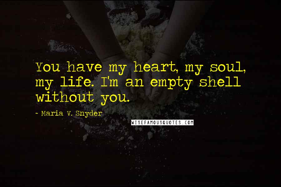 Maria V. Snyder Quotes: You have my heart, my soul, my life. I'm an empty shell without you.