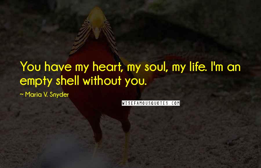 Maria V. Snyder Quotes: You have my heart, my soul, my life. I'm an empty shell without you.