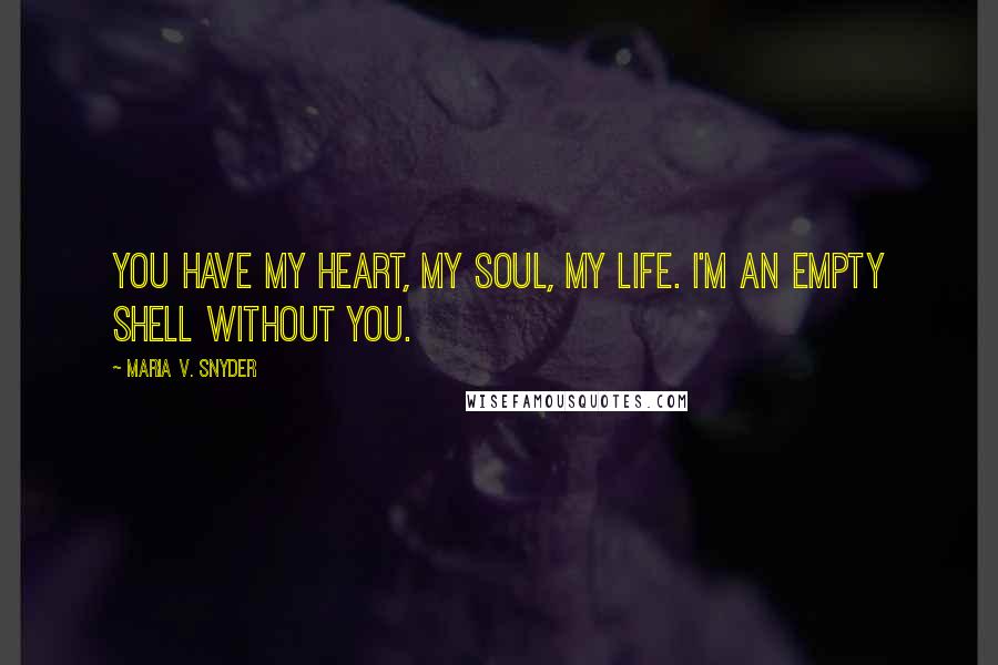 Maria V. Snyder Quotes: You have my heart, my soul, my life. I'm an empty shell without you.