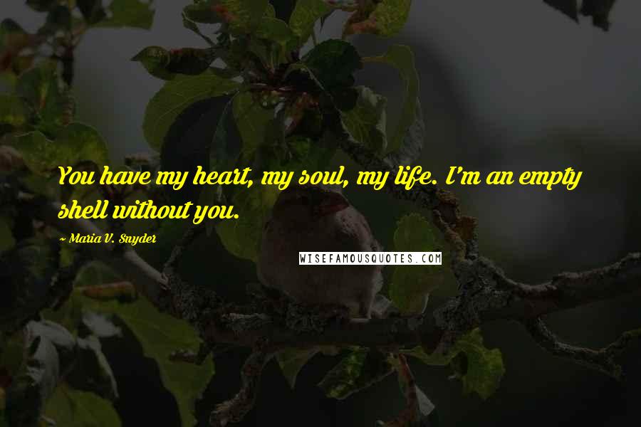 Maria V. Snyder Quotes: You have my heart, my soul, my life. I'm an empty shell without you.